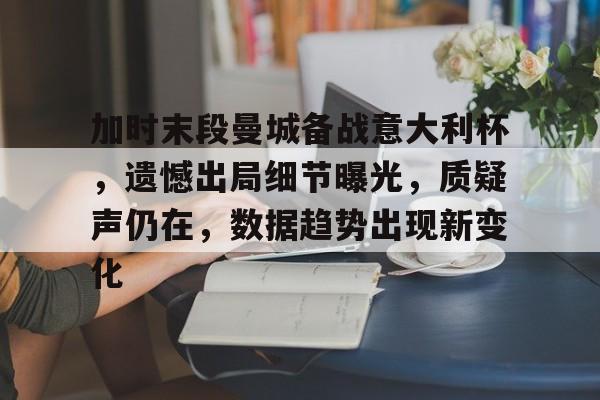 关于加时末段曼城备战意大利杯，遗憾出局细节曝光，质疑声仍在，数据趋势出现新变化的信息-LOL竞猜